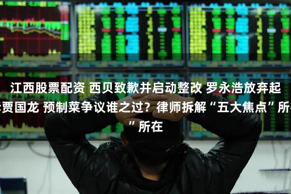 江西股票配资 西贝致歉并启动整改 罗永浩放弃起诉贾国龙 预制菜争议谁之过？律师拆解“五大焦点”所在