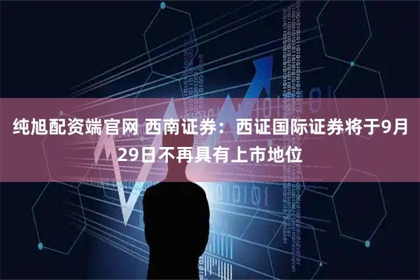 纯旭配资端官网 西南证券：西证国际证券将于9月29日不再具有上市地位
