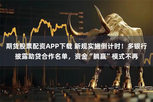期货股票配资APP下载 新规实施倒计时！多银行披露助贷合作名单，资金“躺赢”模式不再