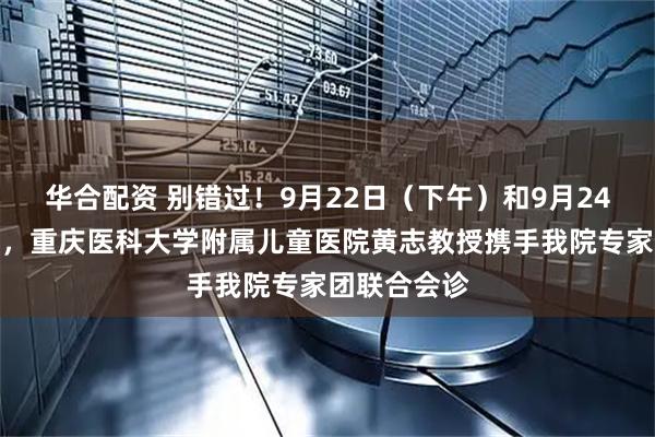 华合配资 别错过！9月22日（下午）和9月24日（下午），重庆医科大学附属儿童医院黄志教授携手我院专家团联合会诊