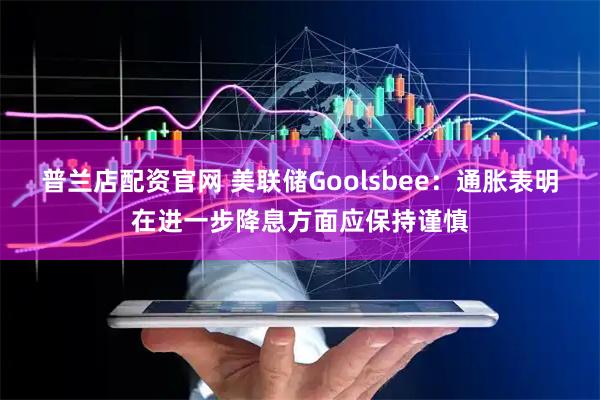 普兰店配资官网 美联储Goolsbee：通胀表明在进一步降息方面应保持谨慎
