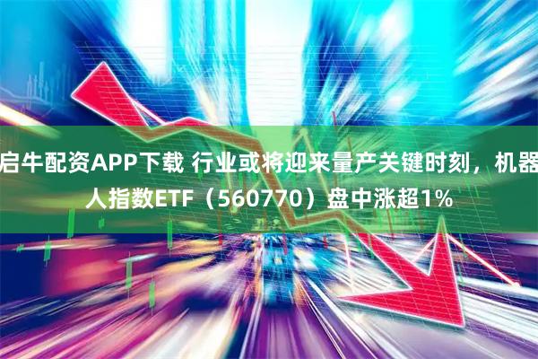 启牛配资APP下载 行业或将迎来量产关键时刻，机器人指数ETF（560770）盘中涨超1%