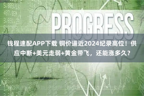 钱程速配APP下载 铜价逼近2024纪录高位！供应中断+美元走弱+黄金带飞，还能涨多久？