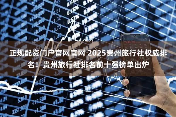 正规配资门户官网官网 2025贵州旅行社权威排名！贵州旅行社排名前十强榜单出炉