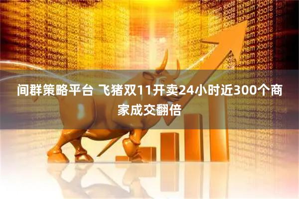 间群策略平台 飞猪双11开卖24小时近300个商家成交翻倍