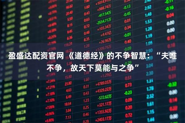 盈盛达配资官网 《道德经》的不争智慧：“夫唯不争，故天下莫能与之争”