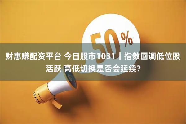 财惠赚配资平台 今日股市1031丨指数回调低位股活跃 高低切换是否会延续？