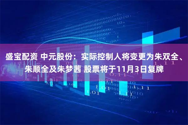 盛宝配资 中元股份：实际控制人将变更为朱双全、朱顺全及朱梦茜 股票将于11月3日复牌