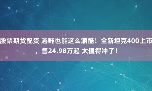 股票期货配资 越野也能这么潮酷！全新坦克400上市，售24.98万起 太值得冲了！
