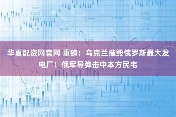 华夏配资网官网 重磅：乌克兰摧毁俄罗斯最大发电厂！俄军导弹击中本方民宅