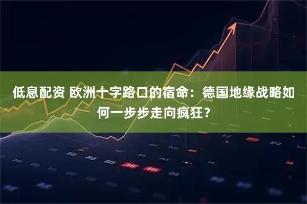 低息配资 欧洲十字路口的宿命:德国地缘战略如何一步步走向疯狂?