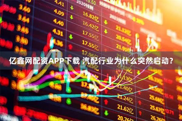 亿鑫网配资APP下载 汽配行业为什么突然启动？