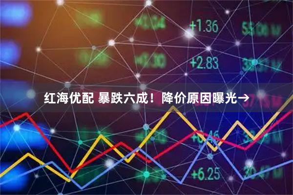 红海优配 暴跌六成！降价原因曝光→