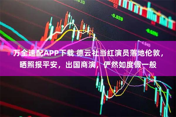 万全速配APP下载 德云社当红演员落地伦敦，晒照报平安，出国商演，俨然如度假一般