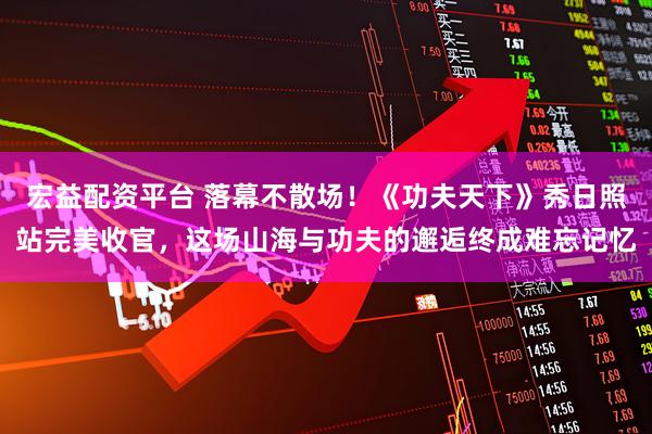 宏益配资平台 落幕不散场！《功夫天下》秀日照站完美收官，这场山海与功夫的邂逅终成难忘记忆