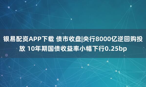 银易配资APP下载 债市收盘|央行8000亿逆回购投放 10年期国债收益率小幅下行0.25bp