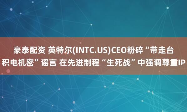 豪泰配资 英特尔(INTC.US)CEO粉碎“带走台积电机密”谣言 在先进制程“生死战”中强调尊重IP