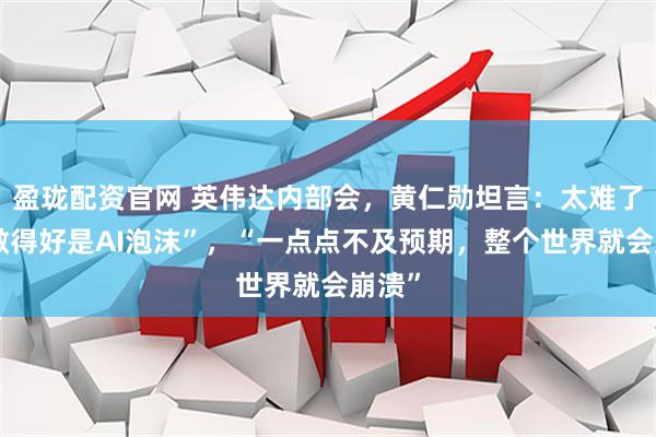 盈珑配资官网 英伟达内部会，黄仁勋坦言：太难了，“做得好是AI泡沫”，“一点点不及预期，整个世界就会崩溃”