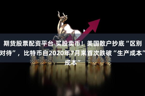 期货股票配资平台 买股卖币！美国散户抄底“区别对待”，比特币自2020年7月来首次跌破“生产成本”