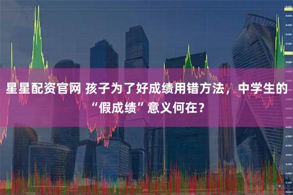 星星配资官网 孩子为了好成绩用错方法，中学生的“假成绩”意义何在？