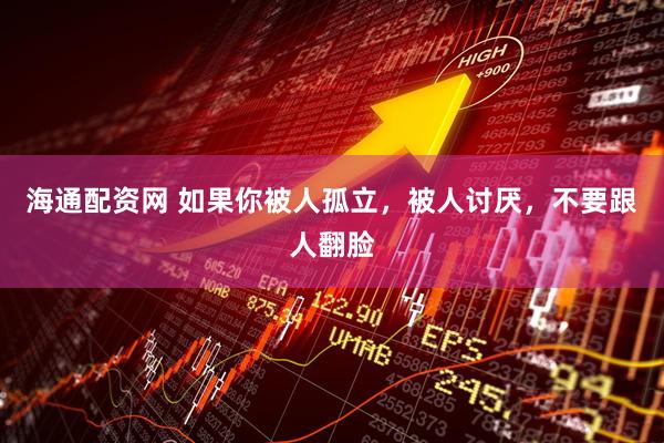 海通配资网 如果你被人孤立，被人讨厌，不要跟人翻脸