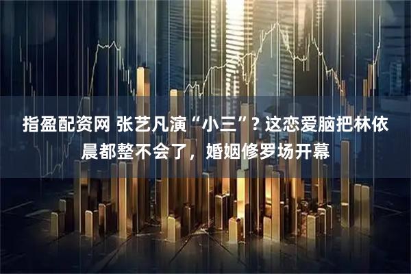 指盈配资网 张艺凡演“小三”? 这恋爱脑把林依晨都整不会了，婚姻修罗场开幕