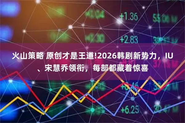 火山策略 原创才是王道!2026韩剧新势力，IU、宋慧乔领衔，每部都藏着惊喜
