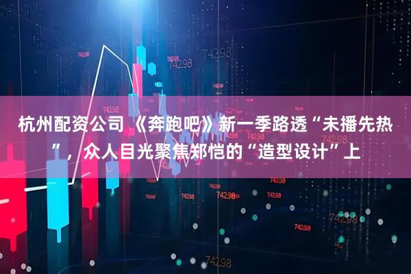 杭州配资公司 《奔跑吧》新一季路透“未播先热”，众人目光聚焦郑恺的“造型设计”上