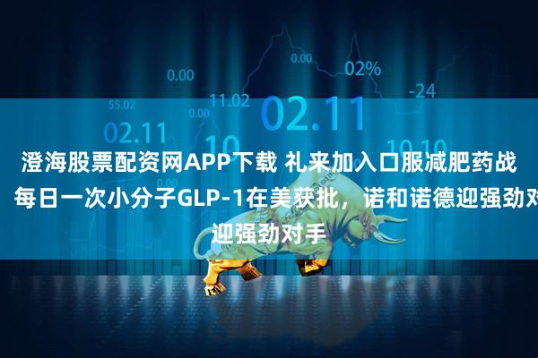 澄海股票配资网APP下载 礼来加入口服减肥药战局：每日一次小分子GLP-1在美获批，诺和诺德迎强劲对手