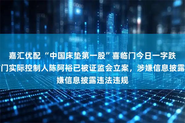 嘉汇优配 “中国床垫第一股”喜临门今日一字跌停；喜临门实际控制人陈阿裕已被证监会立案，涉嫌信息披露违法违规