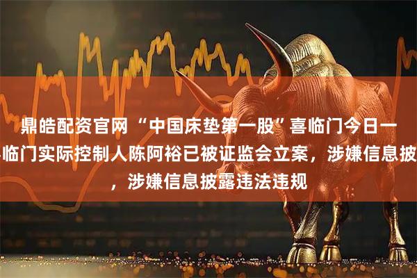 鼎皓配资官网 “中国床垫第一股”喜临门今日一字跌停；喜临门实际控制人陈阿裕已被证监会立案，涉嫌信息披露违法违规
