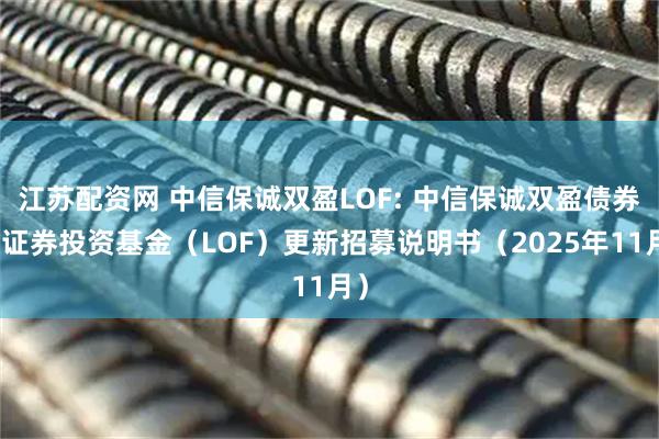 江苏配资网 中信保诚双盈LOF: 中信保诚双盈债券型证券投资基金（LOF）更新招募说明书（2025年11月）