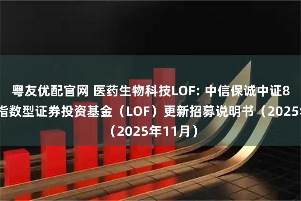 粤友优配官网 医药生物科技LOF: 中信保诚中证800医药指数型证券投资基金（LOF）更新招募说明书（2025年11月）