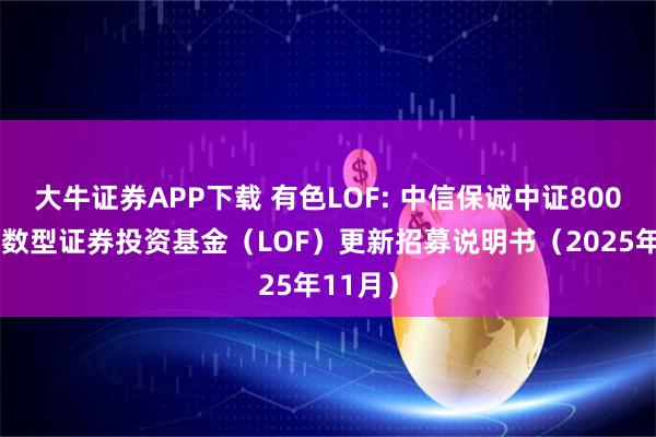 大牛证券APP下载 有色LOF: 中信保诚中证800有色指数型证券投资基金（LOF）更新招募说明书（2025年11月）