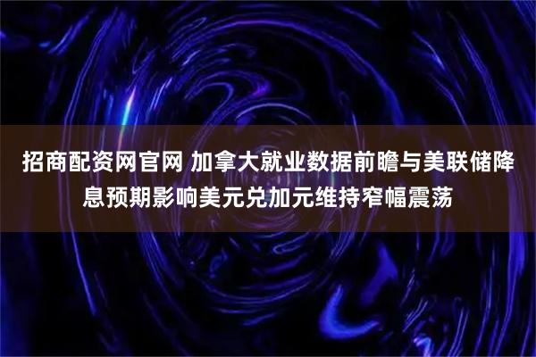 招商配资网官网 加拿大就业数据前瞻与美联储降息预期影响美元兑加元维持窄幅震荡