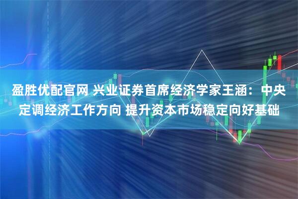 盈胜优配官网 兴业证券首席经济学家王涵：中央定调经济工作方向 提升资本市场稳定向好基础