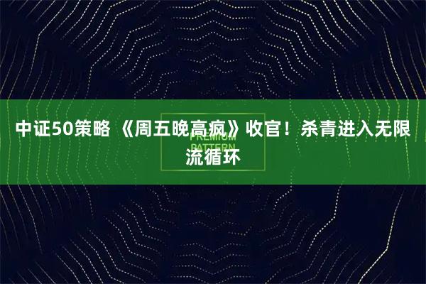 中证50策略 《周五晚高疯》收官！杀青进入无限流循环