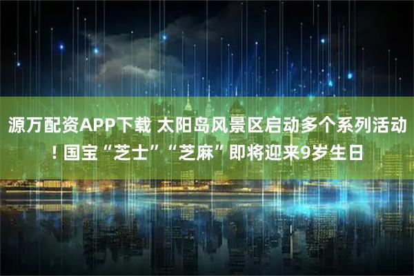 源万配资APP下载 太阳岛风景区启动多个系列活动! 国宝“芝士”“芝麻”即将迎来9岁生日