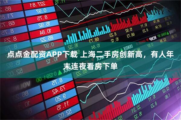 点点金配资APP下载 上海二手房创新高，有人年末连夜看房下单
