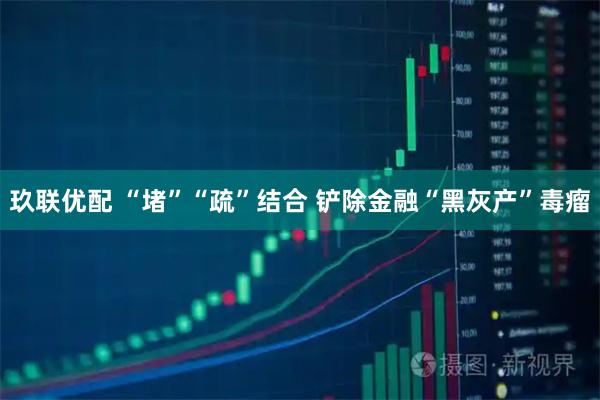 玖联优配 “堵”“疏”结合 铲除金融“黑灰产”毒瘤