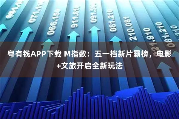 粤有钱APP下载 M指数：五一档新片霸榜，电影+文旅开启全新玩法