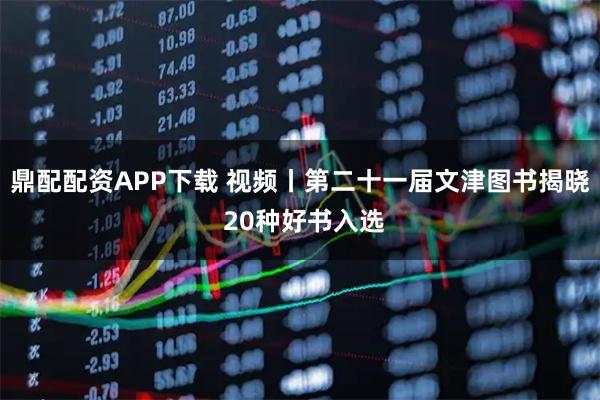鼎配配资APP下载 视频丨第二十一届文津图书揭晓 20种好书入选
