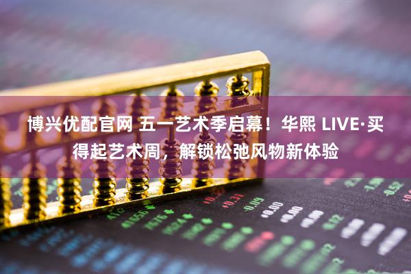 博兴优配官网 五一艺术季启幕！华熙 LIVE·买得起艺术周，解锁松弛风物新体验