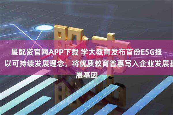 星配资官网APP下载 学大教育发布首份ESG报告：以可持续发展理念，将优质教育普惠写入企业发展基因
