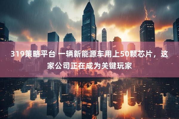 319策略平台 一辆新能源车用上50颗芯片，这家公司正在成为关键玩家