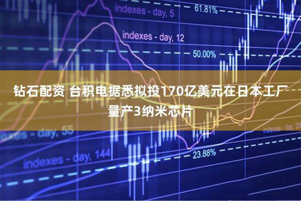 钻石配资 台积电据悉拟投170亿美元在日本工厂量产3纳米芯片