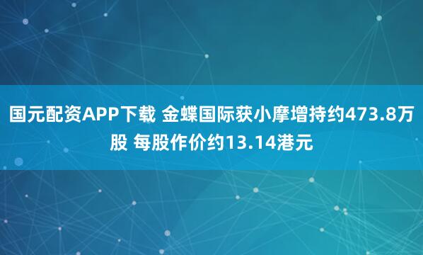 国元配资APP下载 金蝶国际获小摩增持约473.8万股 每股作价约13.14港元