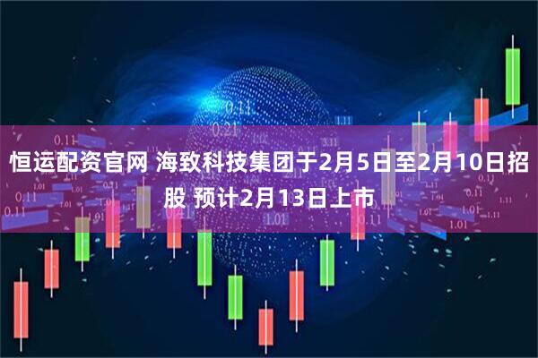 恒运配资官网 海致科技集团于2月5日至2月10日招股 预计2月13日上市