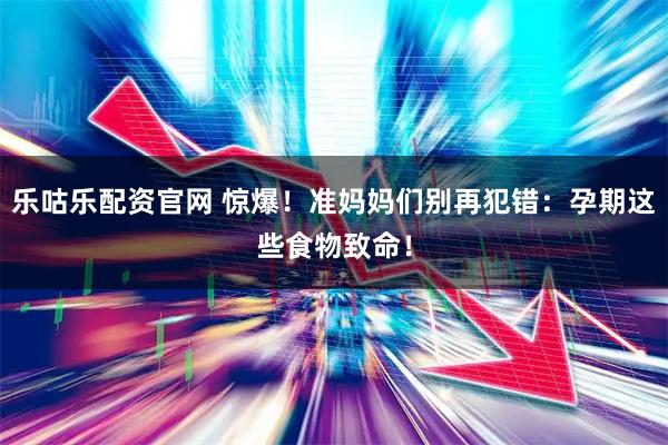 乐咕乐配资官网 惊爆！准妈妈们别再犯错：孕期这些食物致命！