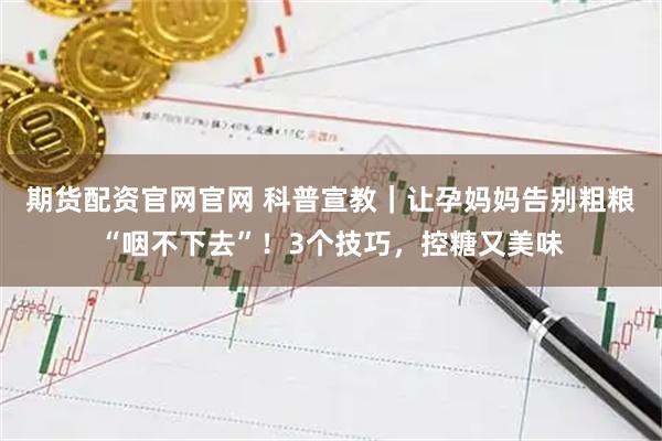 期货配资官网官网 科普宣教｜让孕妈妈告别粗粮“咽不下去”！3个技巧，控糖又美味
